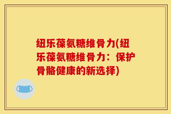 纽乐葆氨糖维骨力(纽乐葆氨糖维骨力：保护骨骼健康的新选择)