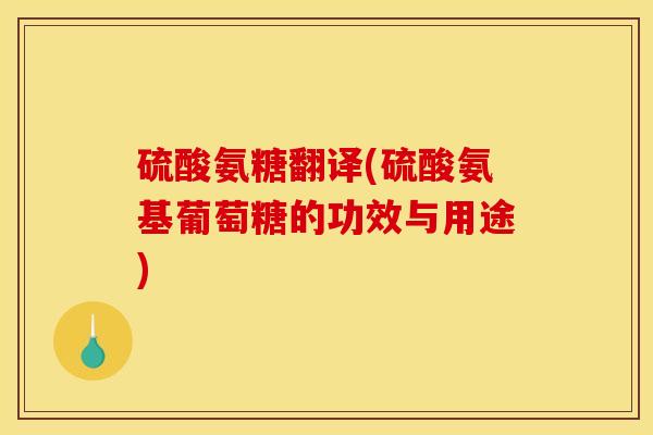 硫酸氨糖翻译(硫酸氨基葡萄糖的功效与用途)