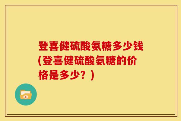 登喜健硫酸氨糖多少钱(登喜健硫酸氨糖的价格是多少？)