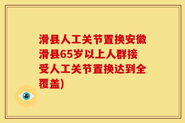 滑县人工关节置换安徽滑县65岁以上人群接受人工关节置换达到全覆盖) 滑县人工关节置换安徽滑县65岁以上人群接受人工关节置换达到全覆盖)