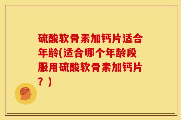 硫酸软骨素加钙片适合年龄(适合哪个年龄段服用硫酸软骨素加钙片？)