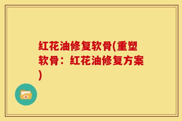 红花油修复软骨(重塑软骨:红花油修复方案) 红花油修复软骨(重塑软骨:红花油修复方案)
