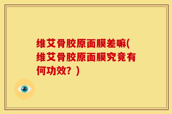 维艾骨胶原面膜差嘛(维艾骨胶原面膜究竟有何功效？)