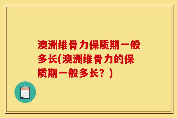 澳洲维骨力保质期一般多长(澳洲维骨力的保质期一般多长？)