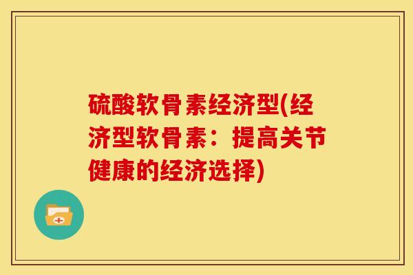 硫酸软骨素经济型(经济型软骨素:提高关节健康的经济选择) 硫酸软骨素经济型(经济型软骨素:提高关节健康的经济选择)