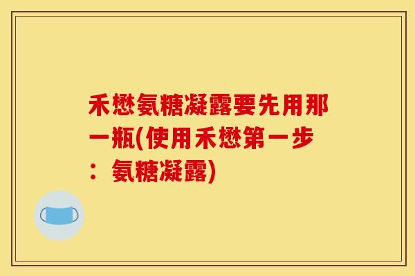 禾懋氨糖凝露要先用那一瓶(使用禾懋第一步:氨糖凝露) 禾懋氨糖凝露要先用那一瓶(使用禾懋第一步:氨糖凝露)