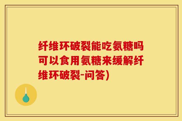 纤维环破裂能吃氨糖吗可以食用氨糖来缓解纤维环破裂-问答) 纤维环破裂能吃氨糖吗可以食用氨糖来缓解纤维环破裂-问答)