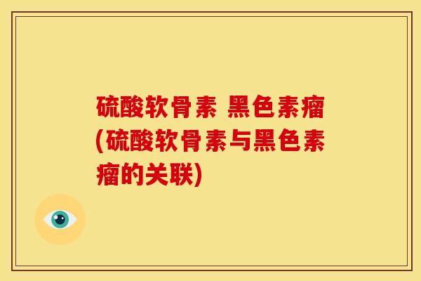 硫酸软骨素 黑色素瘤(硫酸软骨素与黑色素瘤的关联)