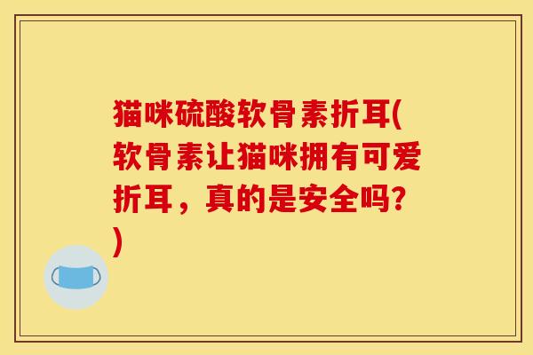 猫咪硫酸软骨素折耳(软骨素让猫咪拥有可爱折耳，真的是安全吗？)