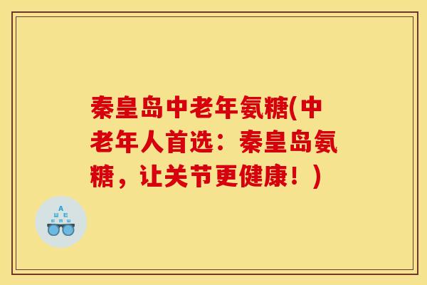 秦皇岛中老年氨糖(中老年人首选：秦皇岛氨糖，让关节更健康！)