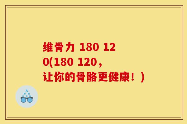 维骨力 180 120(180 120,让你的骨骼更健康!) 维骨力 180 120(180 120,让你的骨骼更健康!)