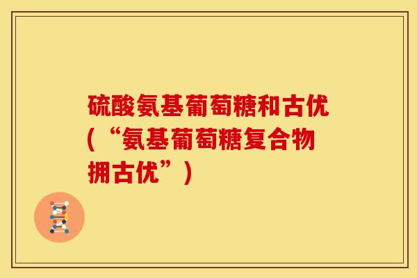 硫酸氨基葡萄糖和古优(“氨基葡萄糖复合物拥古优”)