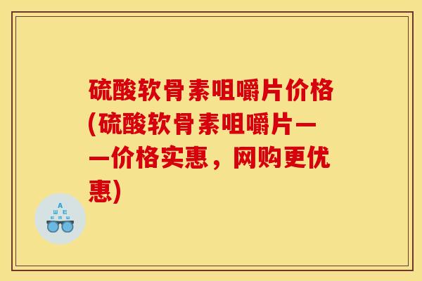 硫酸软骨素咀嚼片价格(硫酸软骨素咀嚼片——价格实惠,网购更优惠) 硫酸软骨素咀嚼片价格(硫酸软骨素咀嚼片——价格实惠,网购更优惠)