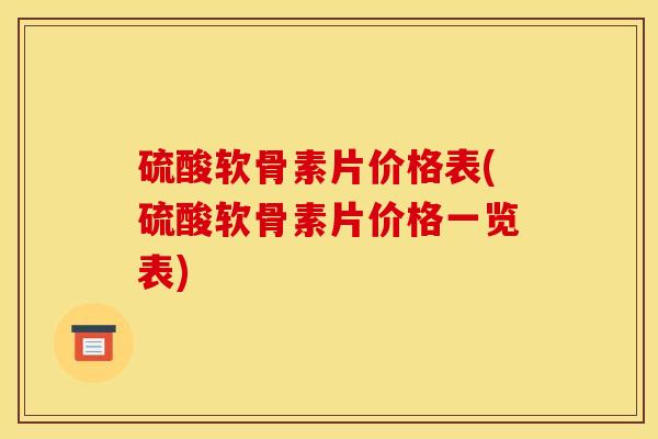 硫酸软骨素片价格表(硫酸软骨素片价格一览表)