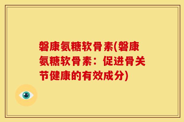 磐康氨糖软骨素(磐康氨糖软骨素：促进骨关节健康的有效成分)