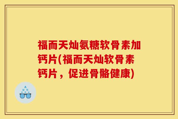 福而天灿氨糖软骨素加钙片(福而天灿软骨素钙片，促进骨骼健康)
