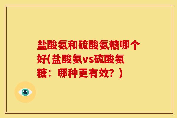 盐酸氨和硫酸氨糖哪个好(盐酸氨vs硫酸氨糖：哪种更有效？)