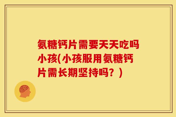氨糖钙片需要天天吃吗小孩(小孩服用氨糖钙片需长期坚持吗？)