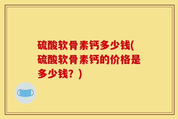 硫酸软骨素钙多少钱(硫酸软骨素钙的价格是多少钱？)