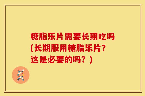 糖脂乐片需要长期吃吗(长期服用糖脂乐片？这是必要的吗？)
