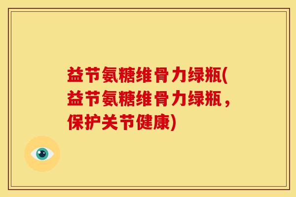 益节氨糖维骨力绿瓶(益节氨糖维骨力绿瓶，保护关节健康)