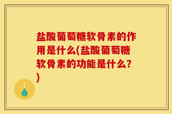 盐酸葡萄糖软骨素的作用是什么(盐酸葡萄糖软骨素的功能是什么？)