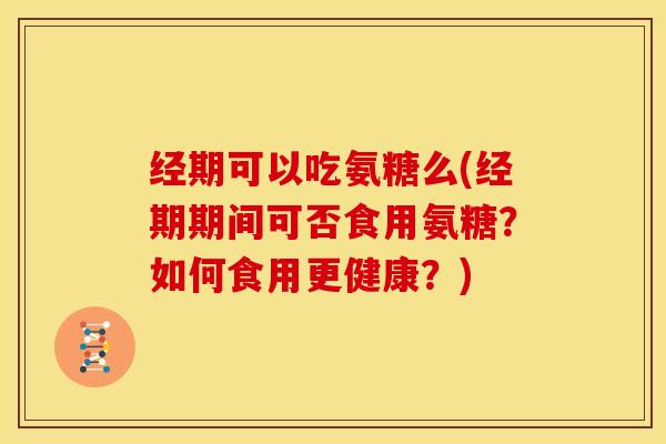 经期可以吃氨糖么(经期期间可否食用氨糖？如何食用更健康？)