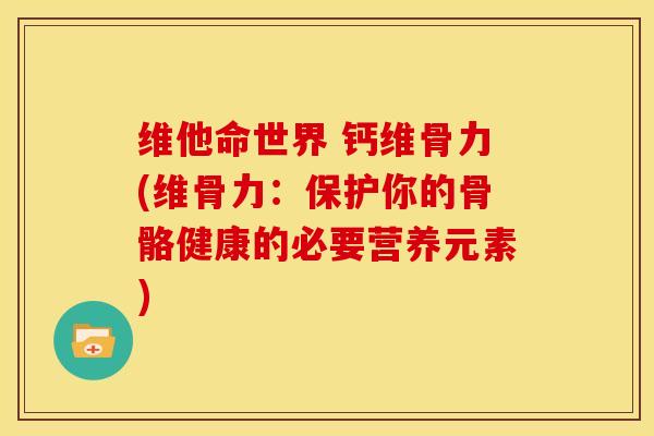 维他命世界 钙维骨力(维骨力：保护你的骨骼健康的必要营养元素)