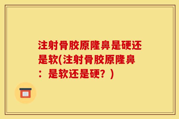 注射骨胶原隆鼻是硬还是软(注射骨胶原隆鼻：是软还是硬？)