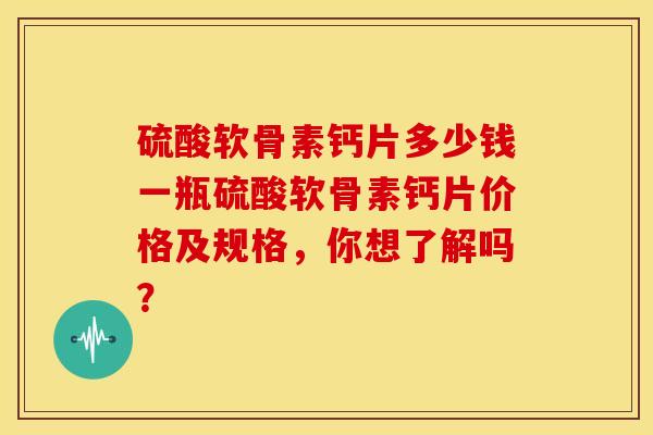 硫酸软骨素钙片多少钱一瓶硫酸软骨素钙片价格及规格，你想了解吗？