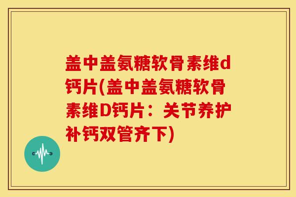 盖中盖氨糖软骨素维d钙片(盖中盖氨糖软骨素维D钙片:关节养护补钙双管齐下) 盖中盖氨糖软骨素维d钙片(盖中盖氨糖软骨素维D钙片:关节养护补钙双管齐下)