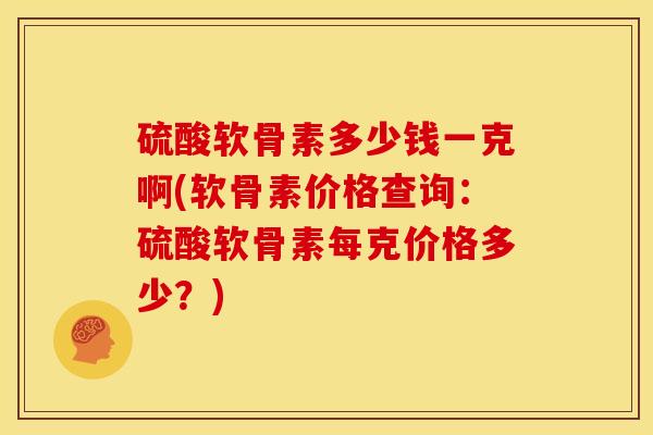 硫酸软骨素多少钱一克啊(软骨素价格查询：硫酸软骨素每克价格多少？)