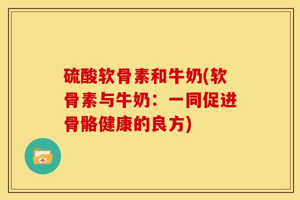 硫酸软骨素和牛奶(软骨素与牛奶：一同促进骨骼健康的良方)