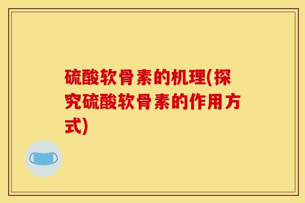 硫酸软骨素的机理(探究硫酸软骨素的作用方式) 硫酸软骨素的机理(探究硫酸软骨素的作用方式)