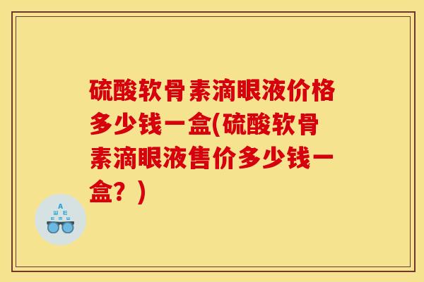 硫酸软骨素滴眼液价格多少钱一盒(硫酸软骨素滴眼液售价多少钱一盒？)