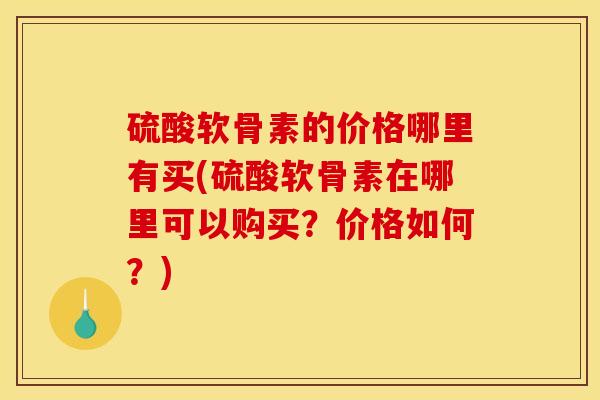 硫酸软骨素的价格哪里有买(硫酸软骨素在哪里可以购买？价格如何？)