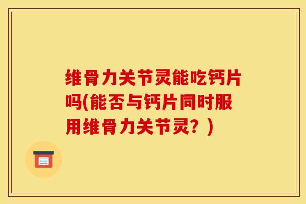 维骨力关节灵能吃钙片吗(能否与钙片同时服用维骨力关节灵?) 维骨力关节灵能吃钙片吗(能否与钙片同时服用维骨力关节灵?)