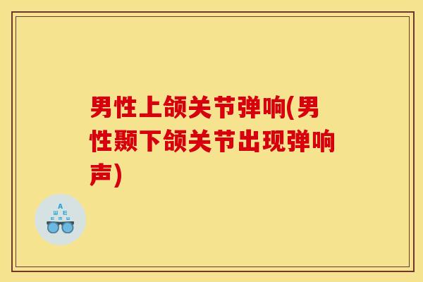 男性上颌关节弹响(男性颞下颌关节出现弹响声) 男性上颌关节弹响(男性颞下颌关节出现弹响声)
