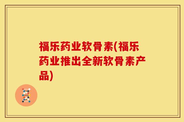 福乐药业软骨素(福乐药业推出全新软骨素产品)