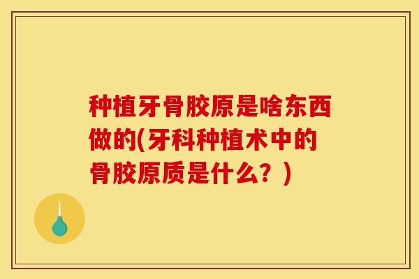 种植牙骨胶原是啥东西做的(牙科种植术中的骨胶原质是什么？)