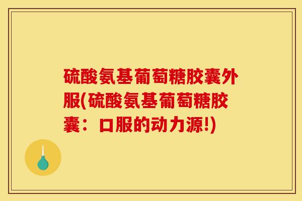 硫酸氨基葡萄糖胶囊外服(硫酸氨基葡萄糖胶囊:口服的动力源!) 硫酸氨基葡萄糖胶囊外服(硫酸氨基葡萄糖胶囊:口服的动力源!)