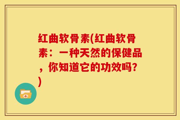 红曲软骨素(红曲软骨素：一种天然的保健品，你知道它的功效吗？)