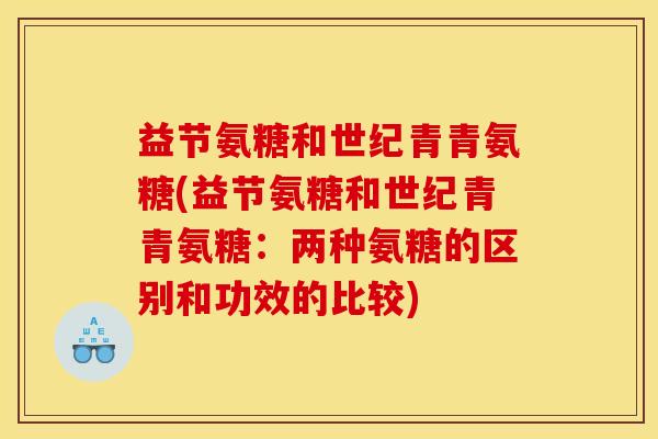 益节氨糖和世纪青青氨糖(益节氨糖和世纪青青氨糖：两种氨糖的区别和功效的比较)
