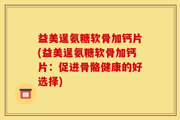 益美逞氨糖软骨加钙片(益美逞氨糖软骨加钙片：促进骨骼健康的好选择)