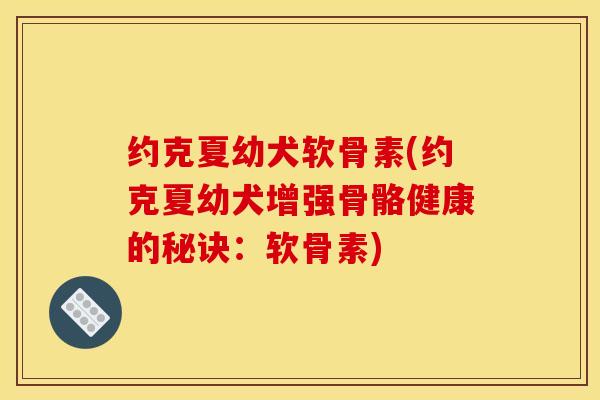 约克夏幼犬软骨素(约克夏幼犬增强骨骼健康的秘诀:软骨素) 约克夏幼犬软骨素(约克夏幼犬增强骨骼健康的秘诀:软骨素)
