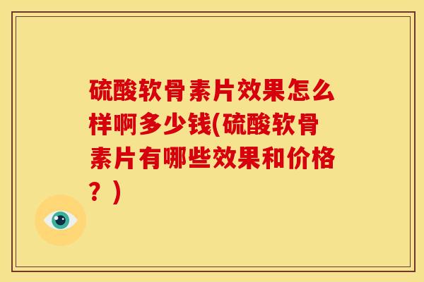硫酸软骨素片效果怎么样啊多少钱(硫酸软骨素片有哪些效果和价格？)