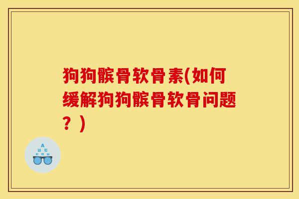 狗狗髌骨软骨素(如何缓解狗狗髌骨软骨问题？)
