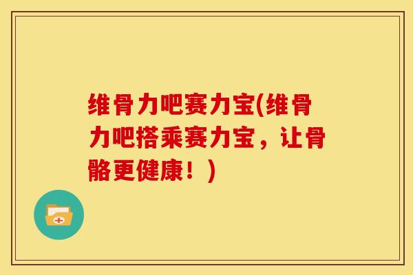维骨力吧赛力宝(维骨力吧搭乘赛力宝，让骨骼更健康！)
