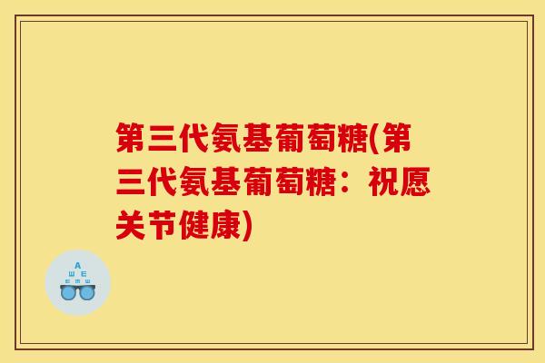 第三代氨基葡萄糖(第三代氨基葡萄糖：祝愿关节健康)
