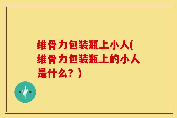 维骨力包装瓶上小人(维骨力包装瓶上的小人是什么？)